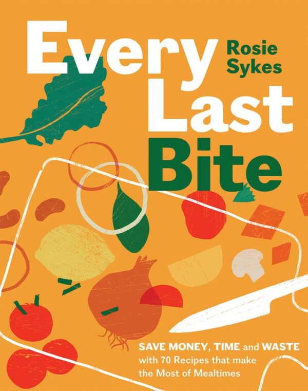 Every Last Bite: Save Money, Time and Waste with 70 Recipes that Make the Most of Mealtimes