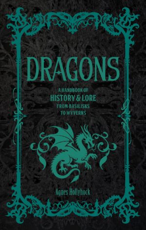 Dragons: A Handbook of History and Lore from Basilisks to Wyverns