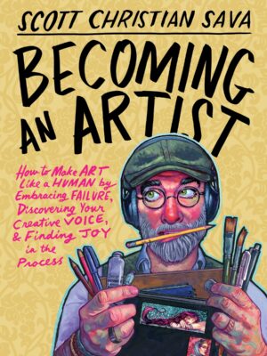 Becoming an Artist: How to Make Art Like a Human by Embracing Failure, Discovering Your Creative Voice and Finding Joy in the Process