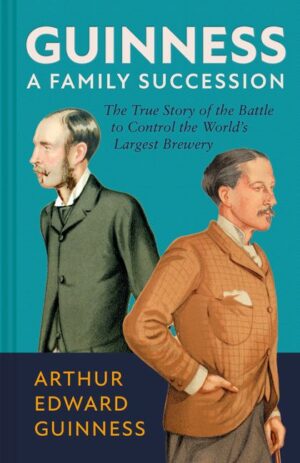 Guinness: A Family Succession: The True Story of the Struggle to Create the World's Largest Brewery