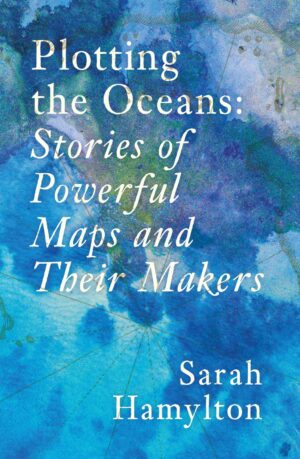 Plotting the Oceans: Stories of Powerful Maps and Their Makers