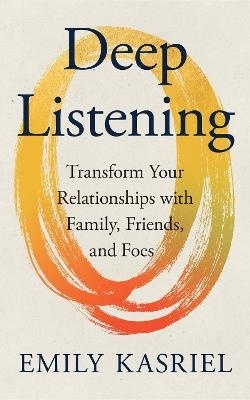 Deep Listening: Transform Your Relationships with Family, Friends and Foes