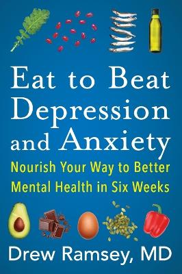 Eat to Beat Depression and Anxiety: Nourish Your Way to Better Mental Health in Six Weeks