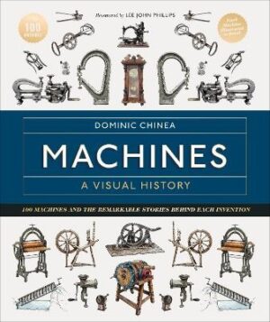Machines A Visual History: 100 Machines and the Remarkable Stories Behind Each Invention