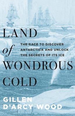 Land of Wondrous Cold: The Race to Discover Antarctica and Unlock the Secrets of Its Ice