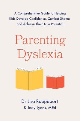Parenting Dyslexia: A Comprehensive Guide to Helping Kids Combat Shame, Build Confidence and Achieve Their True Potential