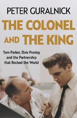 Colonel and the King: Tom Parker, Elvis Presley and the Partnership that Rocked the World