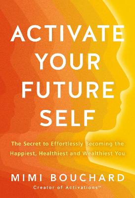 Activate Your Future Self: The Secret to Effortlessly Becoming the Happiest Healthiest and Wealthiest You