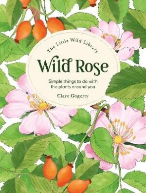 Little Wild Library: Wild Rose: Simple Things to Do with the Plants Around You.