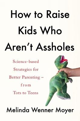 How to Raise Kids Who Aren't Assholes: Science-based strategies for better parenting