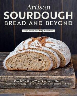 Artisan Sourdough: Bread and Beyond: Care & Feeding of Your Sourdough Starter Plus Recipes for European Breads, Pastas, Pancakes, Desserts, and More