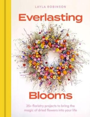 Everlasting Blooms: 25+ floristry projects to bring the magic of dried flowers into your home
