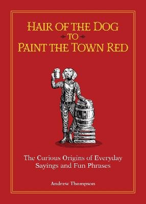 Hair of the Dog to Paint the Town Red: The Curious Origins of Everyday Sayings and Fun Phrases