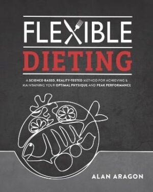 Flexible Dieting: A Science-Based, Reality-Tested Method for Achieving & Maintaining Your Optimal Physique, Performance, and Health