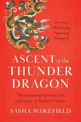 Ascent of the Thunder Dragon: The Surprising Spiritual Life and Legacy of Bhutan's Founder