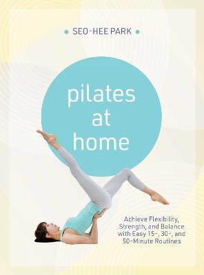 Pilates at Home: Achieve Flexibility, Strength, and Balance with Easy 15-, 30- and 50-Minute Routines