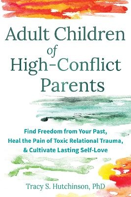 Adult Children of High-Conflict Parents: Find Freedom from Your Past, Heal the Pain of Toxic Relational Trauma, and Cultivate Lasting Self-Love