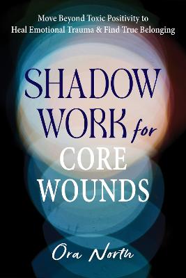 Shadow Work for Core Wounds: Move Beyond Toxic Positivity to Heal Emotional Trauma and Find True Belonging