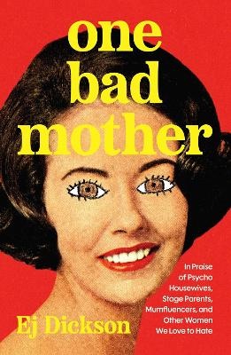One Bad Mother: In Praise of Psycho Housewives, Stage Parents, Momfluencers, and Other Women We Love to Hate