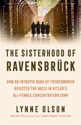 Sisterhood of Ravensbruck: How an Intrepid Band of Frenchwomen Resisted the Nazis in Hitler's All-Female Concentration Camp