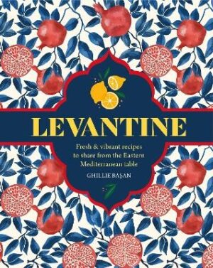 Levantine: Fresh & Vibrant Recipes to Share from the Eastern Mediterranean Table