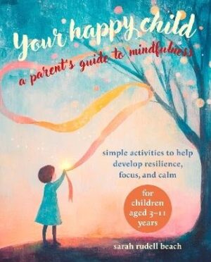 Your Happy Child: A Parent's Guide to Mindfulness: Simple Activities to Help Develop Resilience, Focus, and Calm - for Children Aged 3-11 Years