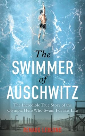 Swimmer of Auschwitz: The Incredible True Story of the Olympic Hero Who Swam For His Life