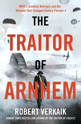 Traitor of Arnhem: WWII's Greatest Betrayal and the Moment That Changed History Forever