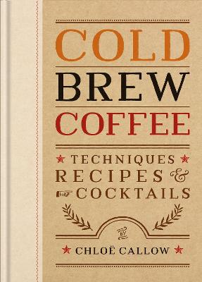 Cold Brew Coffee: Techniques, Recipes & Cocktails for Coffee's Hottest Trend