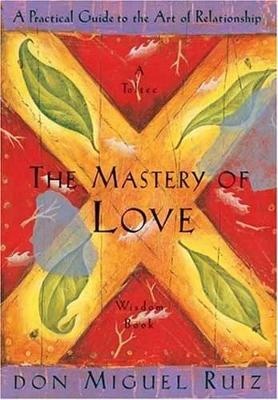 Mastery of Love: A Practical Guide to the Art of Relationship, A Toltec Wisdom Book
