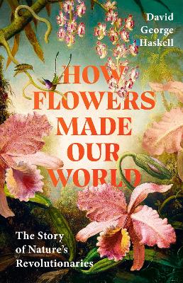 How Flowers Made Our World: The Story of Nature's Revolutionaries