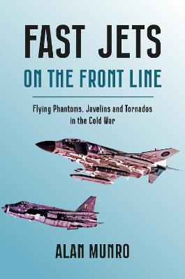Fast Jets on the Front Line: Flying Phatoms, Javelins and Tornados in the Cold War