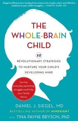 Whole-Brain Child: 12 Revolutionary Strategies to Nurture Your Child's Developing Mind, Survive Everyday Parenting Struggles, and Help Your Family