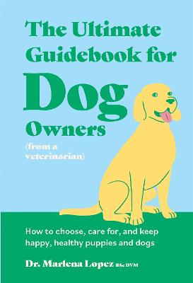 Ultimate Guidebook for Dog Owners (from a veterinarian): How to choose, care for, and keep happy, healthy puppies and dogs