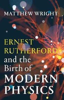 Ernest Rutherford and the Birth of Modern Physics