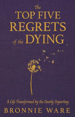 Top Five Regrets of the Dying: A Life Transformed by the Dearly Departing