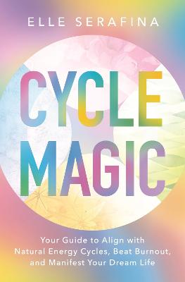 Cycle Magic: Your Guide to Align with Natural Energy Cycles, Beat Burnout, and Manifest Your Dream Life