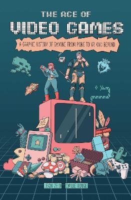 Age of Video Games: A Graphic History of Gaming from Pong to VR and Beyond