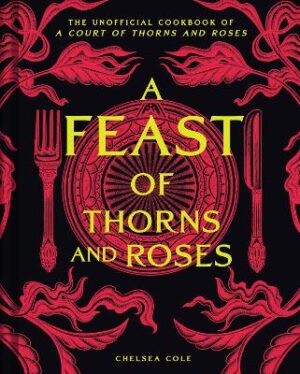 Feast of Thorns and Roses: The Unofficial Cookbook of A Court of Thorns and Roses