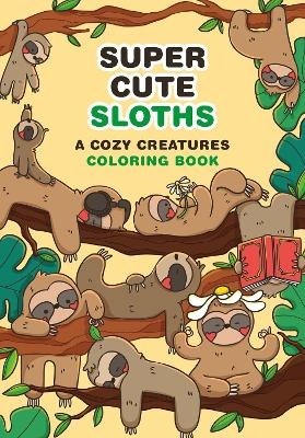 Super Cute Sloths: A Cozy Creatures Coloring Book